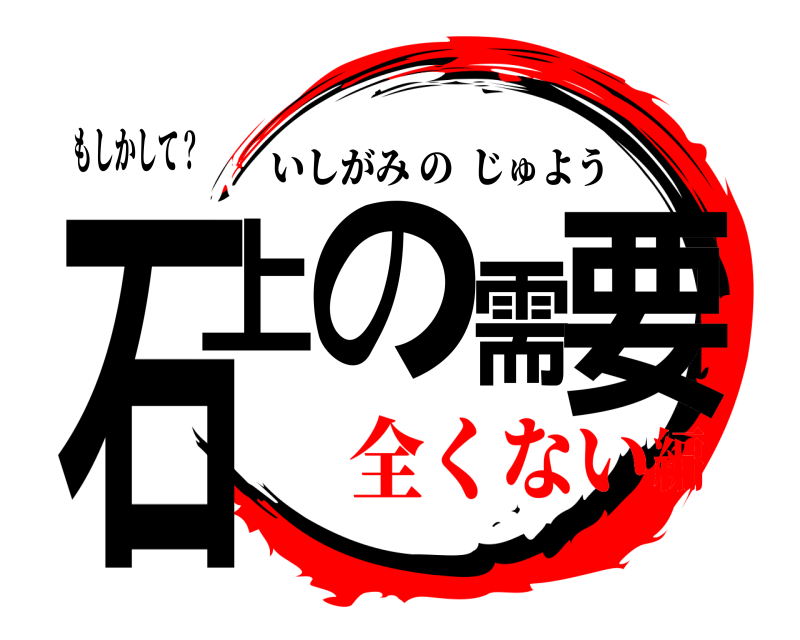 もしかして？ 石上の需要 いしがみのじゅよう 全くない編