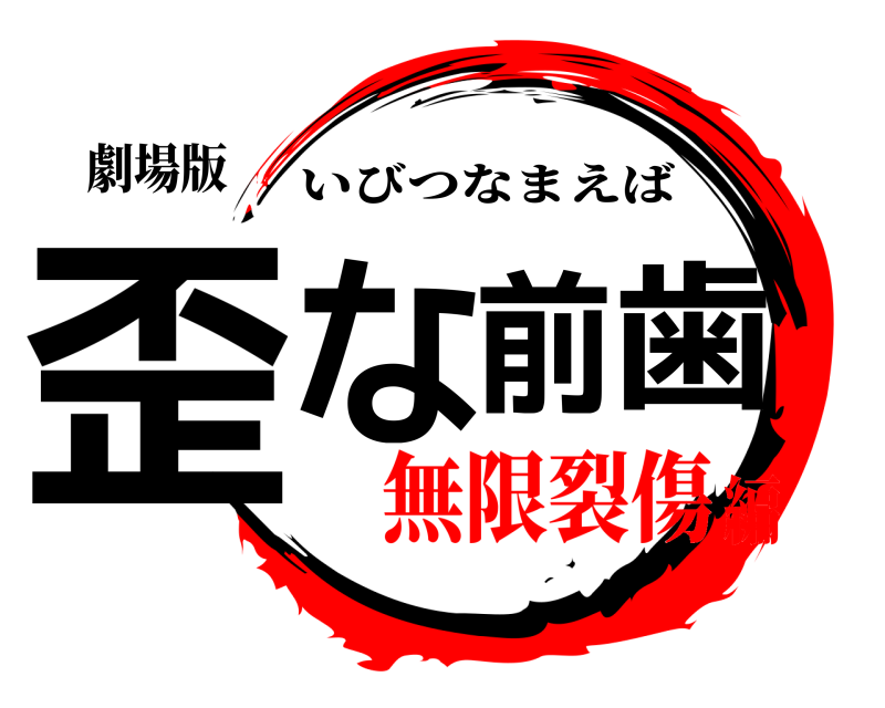 劇場版 歪な前歯 いびつなまえば 無限裂傷編