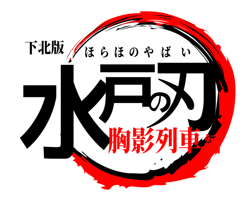 下北版 水戸の刃 ほらほのやばい 胸影列車編