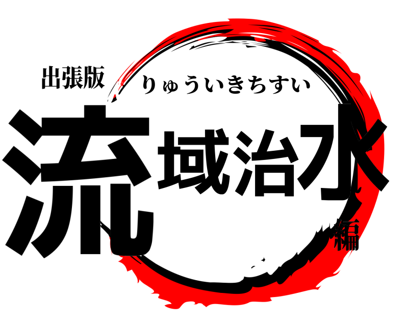 出張版 流域治水 りゅういきちすい 編