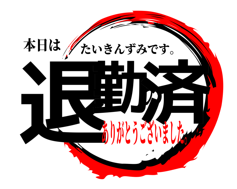 本日は 退勤の済 たいきんずみです。 ありがとうございました。