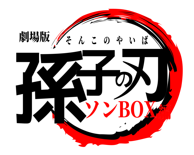 劇場版 孫子の刃 そんこのやいば ソンBOX編