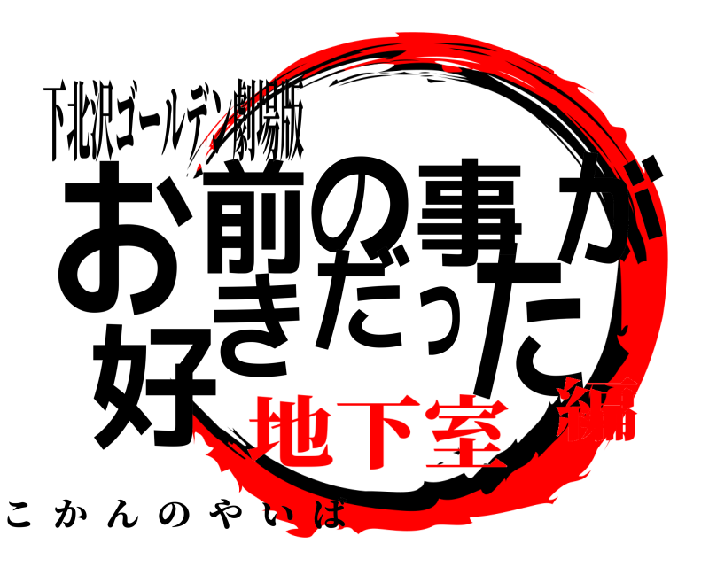 下北沢ゴールデン劇場版 おた前の事が好きだっ こかんのやいば 地下室編