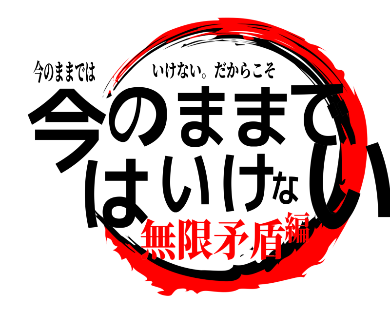 今のままでは 今いのままではいけな いけない。だからこそ 無限矛盾編