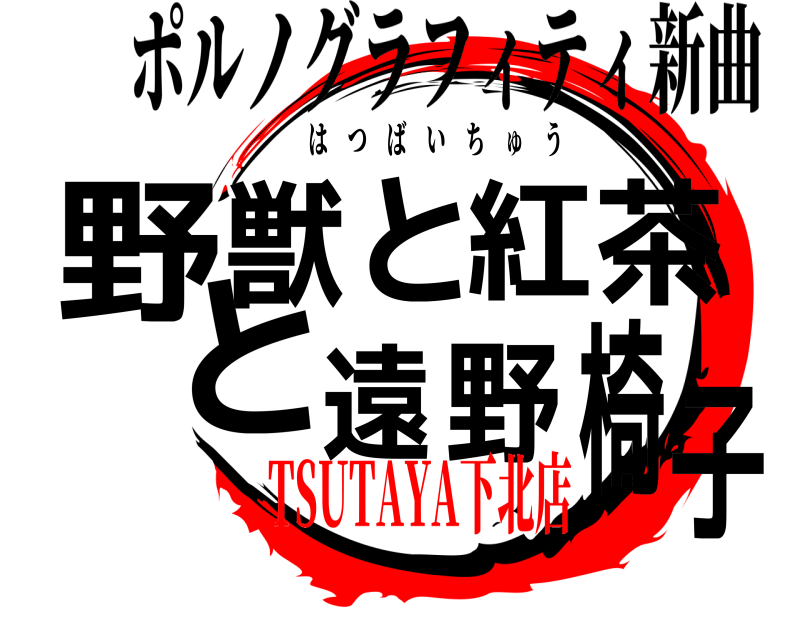 ポルノグラフィティ新曲 野子獣と紅茶と遠野椅 はつばいちゅう TSUTAYA下北店