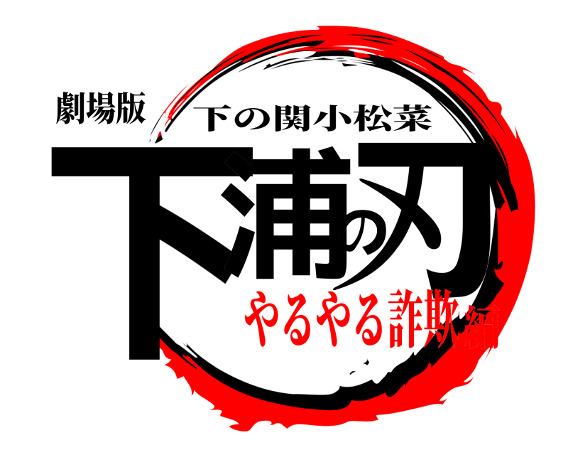 劇場版 下浦の刃 下の関小松菜 やるやる詐欺編