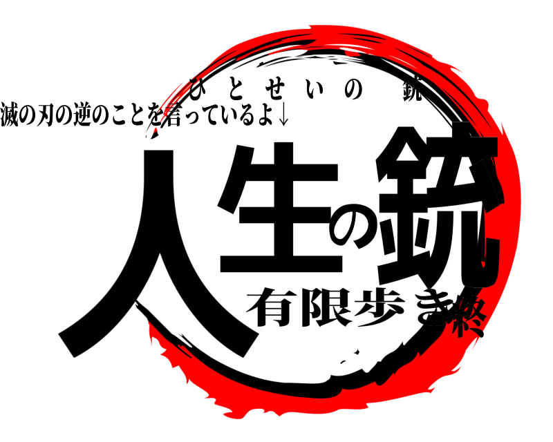 有限歩き 人生の銃 ひとせいの銃 鬼滅の刃の逆のことを言っているよ↓終