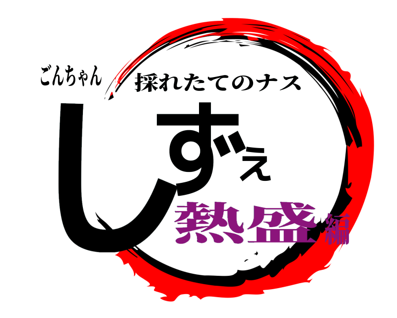 ごんちゃん しずえ 採れたてのナス 熱盛編