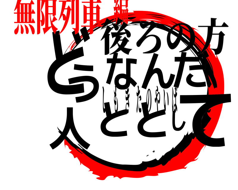 後ろの方 どてうなんだ人ととし しもきたのやいば 無限列車編