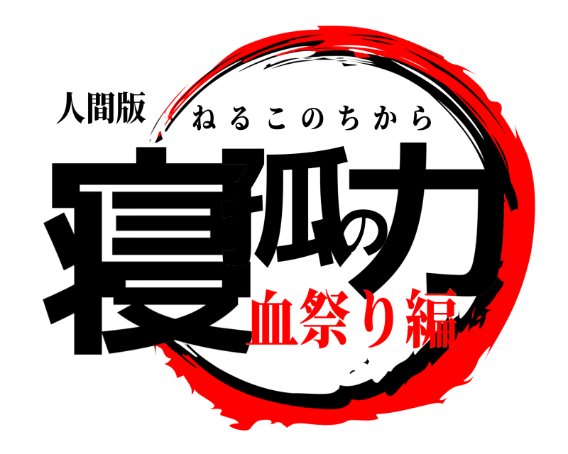 人間版 寝孤の力 ねるこのちから 血祭り編