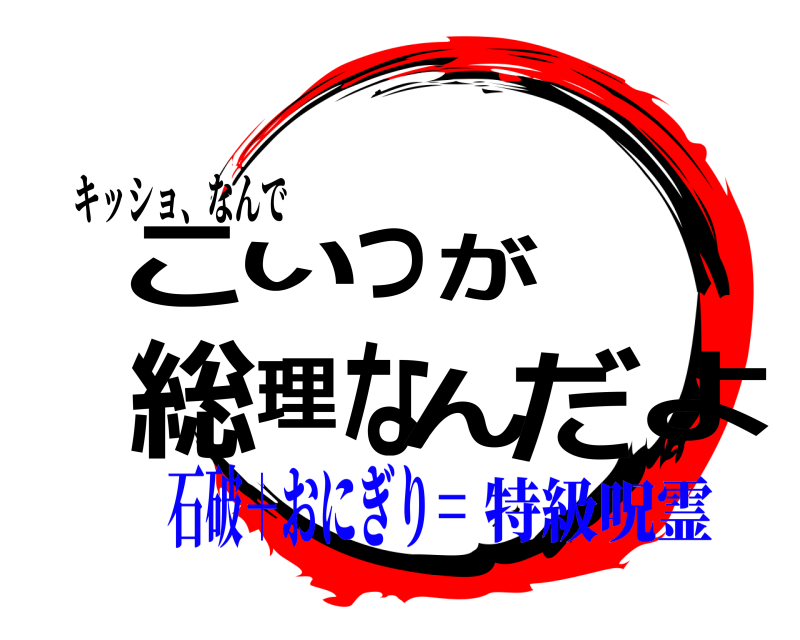 キッショ、なんで こよいつが総理なんだ  石破＋おにぎり＝特級呪霊