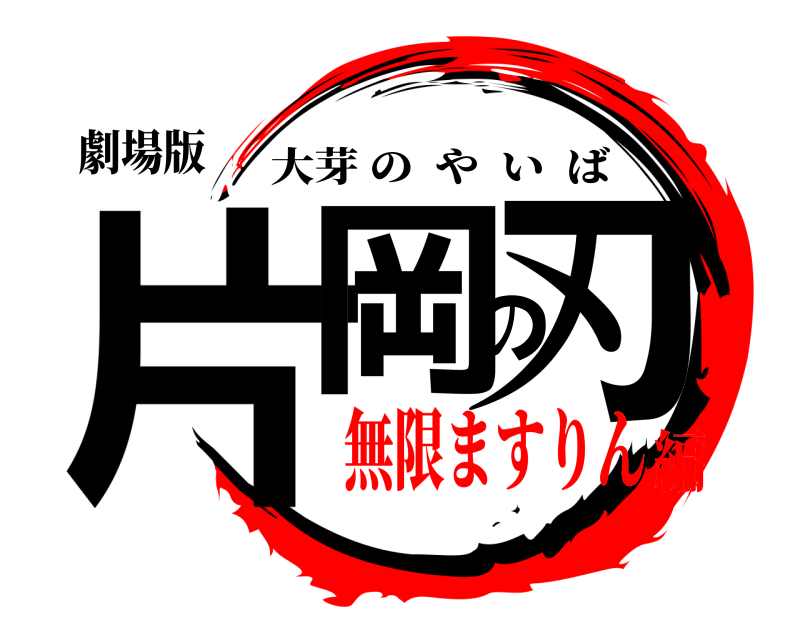 劇場版 片岡の刃 大芽のやいば 無限ますりん編