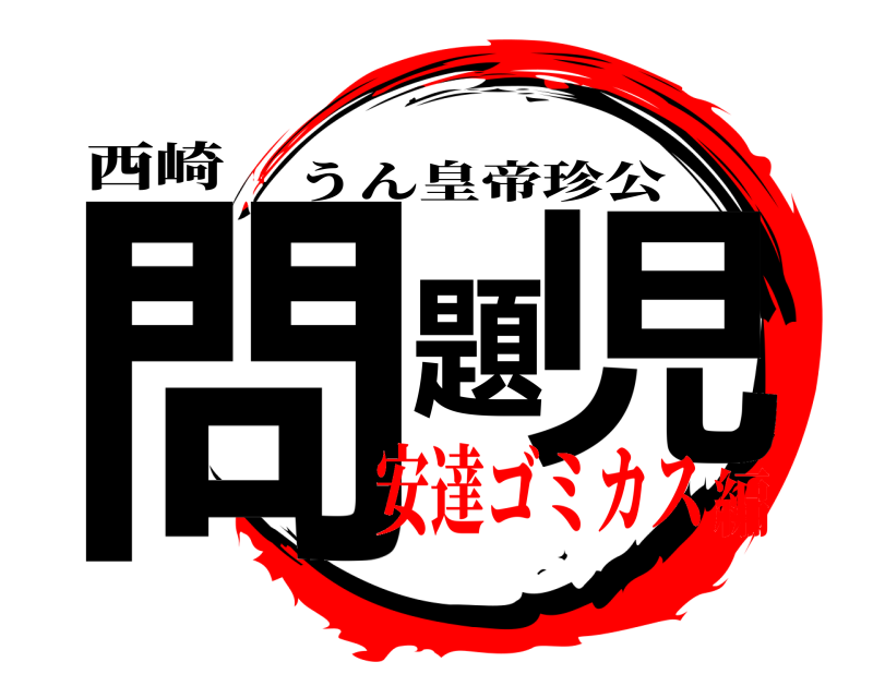 西崎 問題児 うん皇帝珍公 安達ゴミカス編