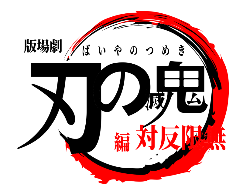 版場劇 刃の滅鬼 ばいやのつめき 対反限無編