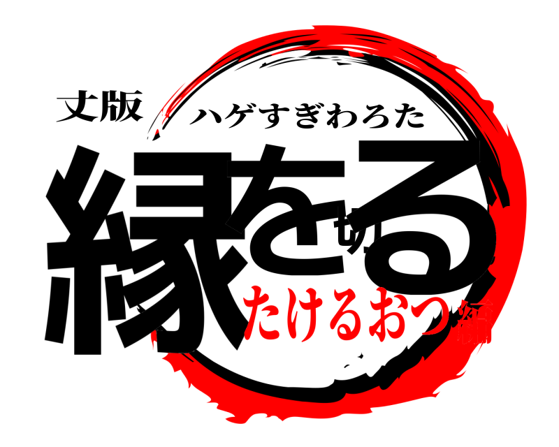 丈版 縁を切る ハゲすぎわろた たけるおつ編