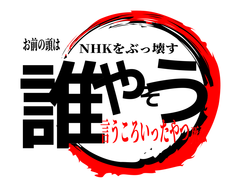 お前の頭は 誰やそう NHKをぶっ壊す 言うころいったやつ死ね