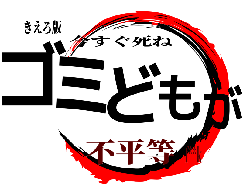 きえろ版 ゴミどもが 今すぐ死ね 不平等f**k