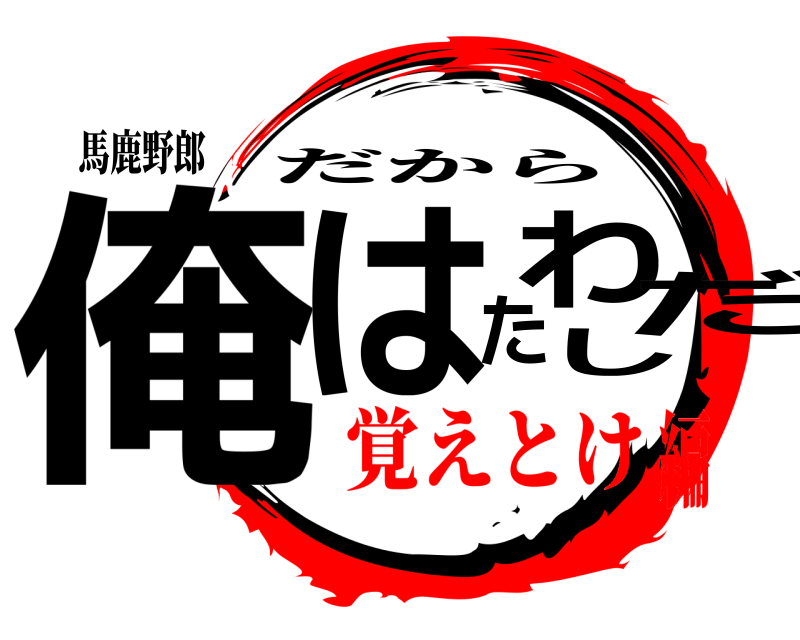 馬鹿野郎 俺はたわしだ だから 覚えとけ編