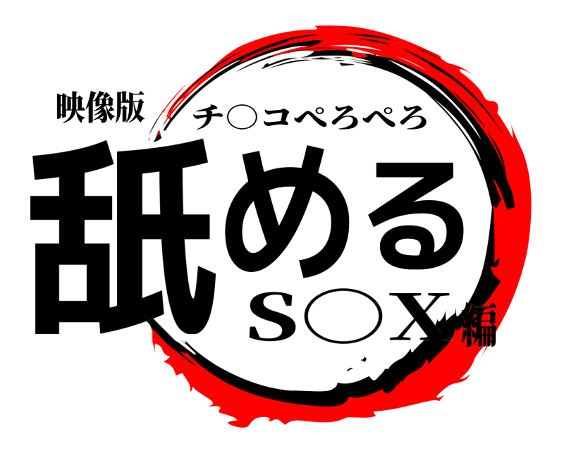 映像版 舐める チ○コぺろぺろ S○X編