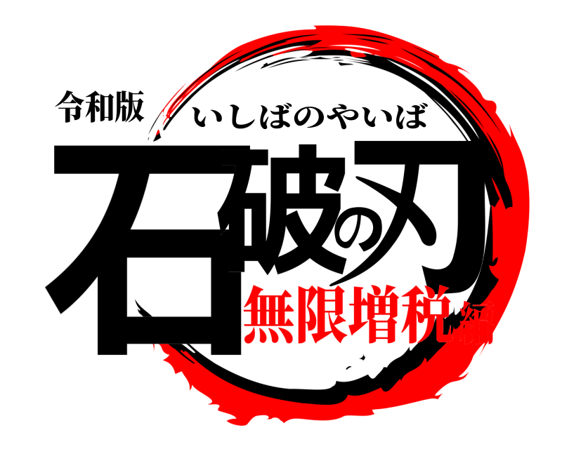 令和版 石破の刃 いしばのやいば 無限増税編