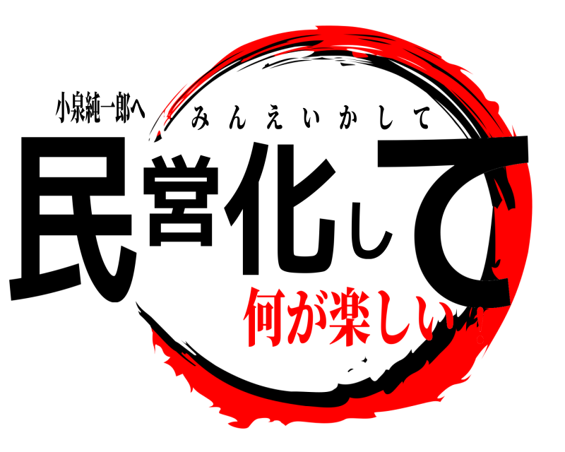小泉純一郎へ 民営化して みんえいかして 何が楽しい！