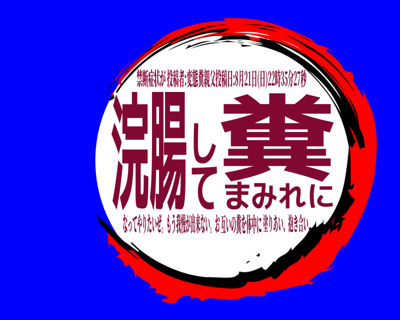 塗りあい、抱き合い、 浣腸して糞まみれに 禁断症状が投稿者:変態糞親父投稿日:8月21日(日)22時35分27秒 なってやりたいぜ。もう我慢が出来ない。お互いの糞を体中に