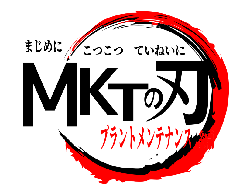 まじめに MKTの刃 こつこつていねいに プラントメンテナンス編