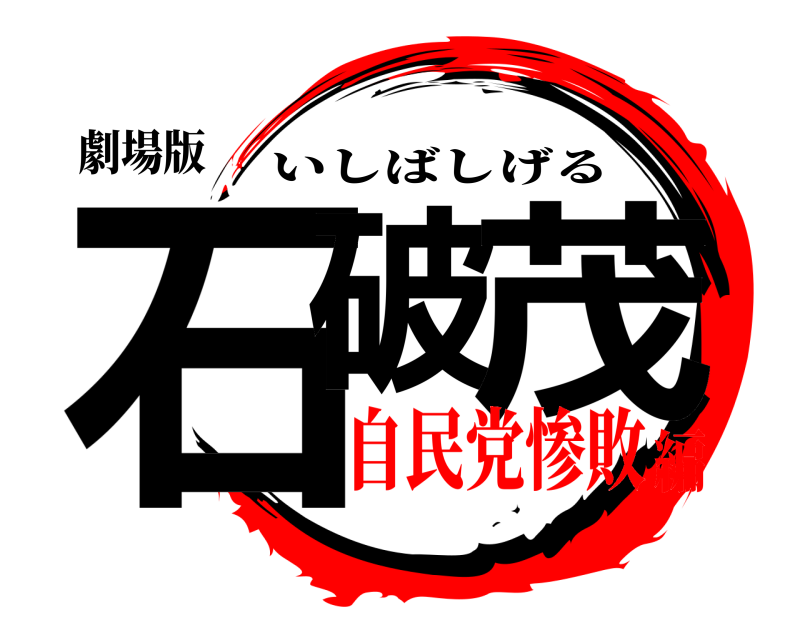 劇場版 石破 茂 いしばしげる 自民党惨敗編