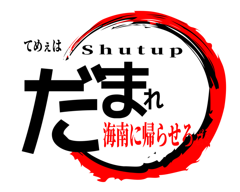 てめぇは だまれ S h u t u p 海南に帰らせろゴミ