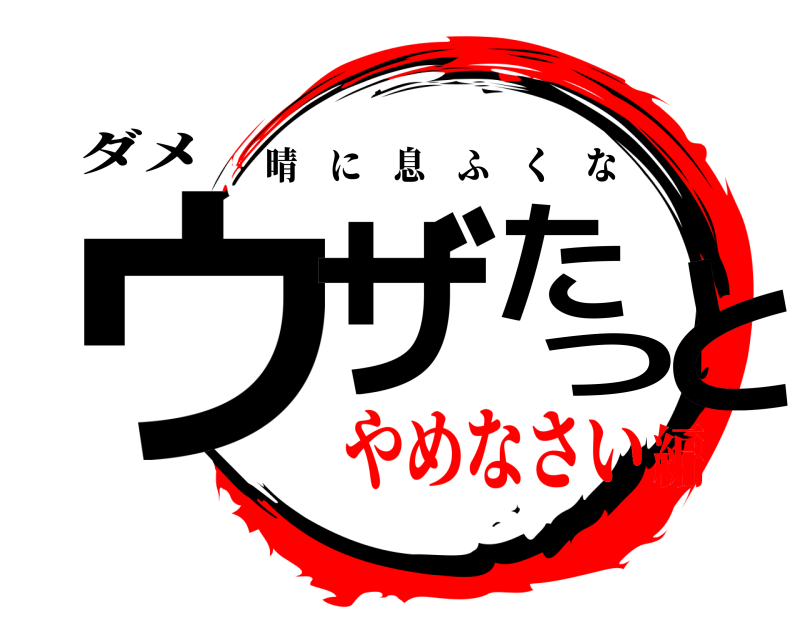 ダメ ウザたつと 晴に息ふくな やめなさい編