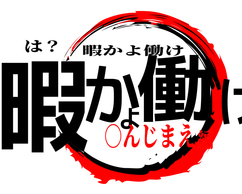 は？ 暇かよ働け 暇かよ働け ○んじまえ編