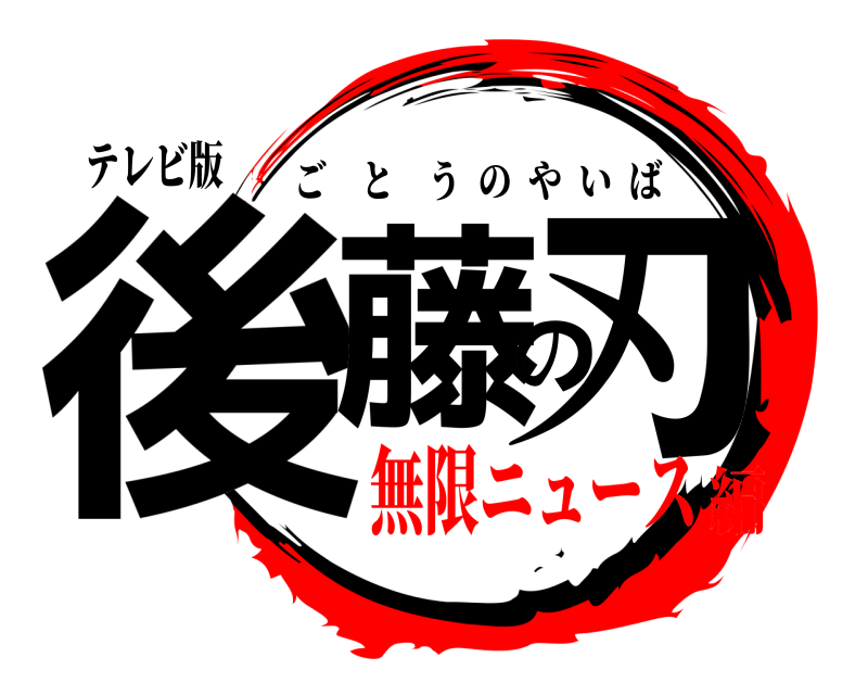 テレビ版 後藤の刃 ごとうのやいば 無限ニュース編