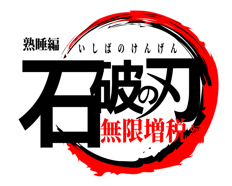 熟睡編 石破の刃 いしばのけんげん 無限増税編