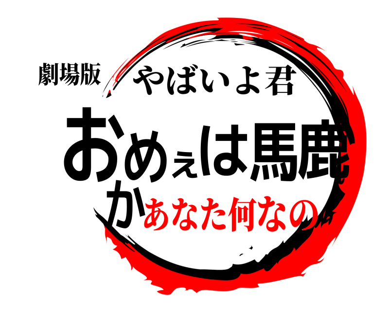 劇場版 おめぇは馬鹿か やばいよ君 あなた何なの