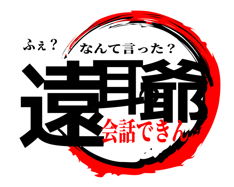 ふぇ？ 遠耳の爺 なんて言った？ 会話できん