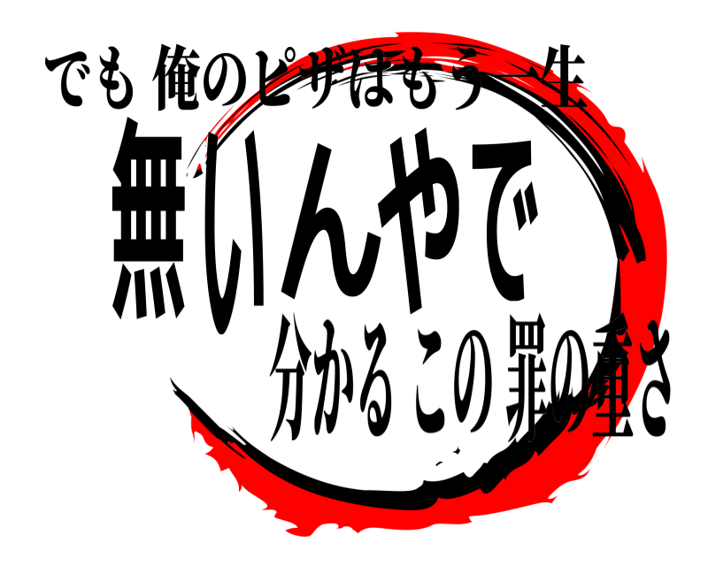 でも 俺のピザはもう一生 無い ん や で 分かるこの罪の重さ 
