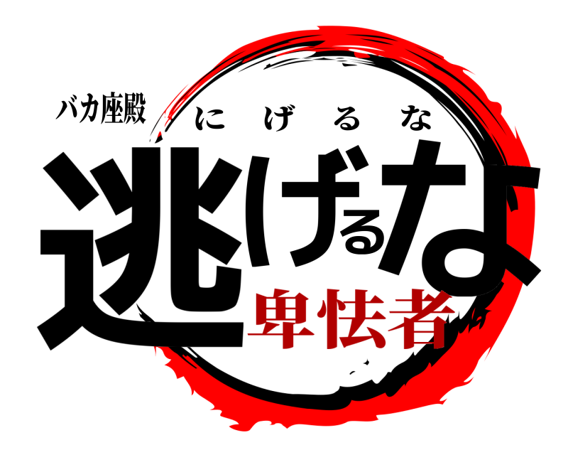 バカ座殿 逃げるな にげるな 卑怯者