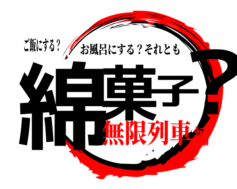 ご飯にする？ 綿菓子？ お風呂にする？それとも 無限列車編