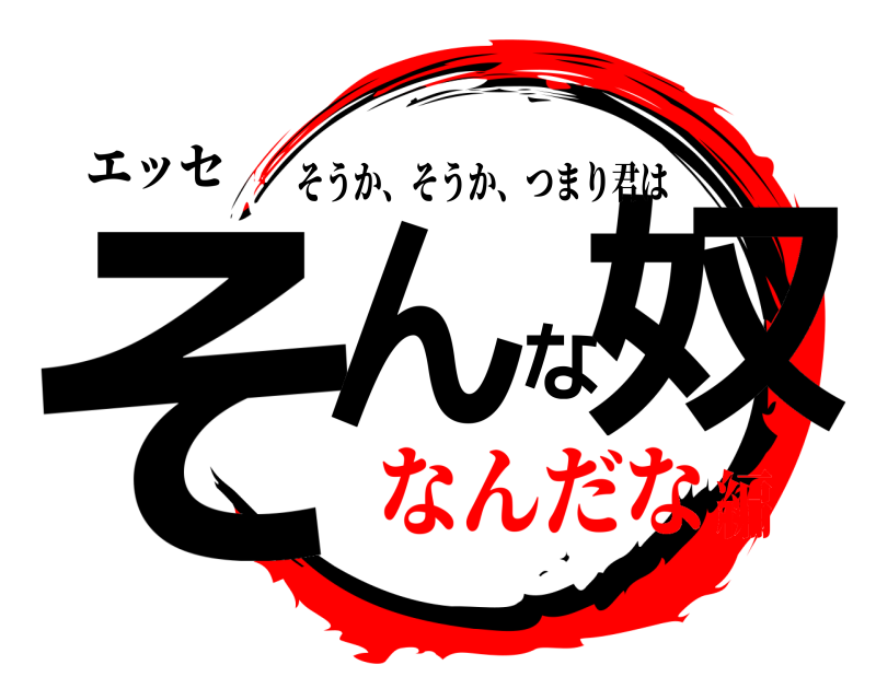 エッセ そんな奴 そうか、そうか、つまり君は なんだな編
