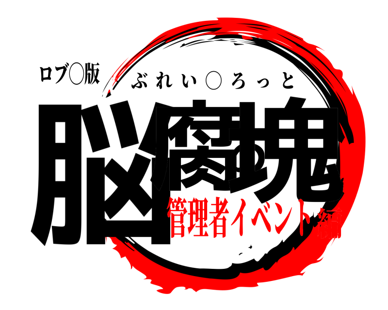 ロブ◯版 脳腐の塊 ぶれい  ◯  ろっと 管理者イベント編