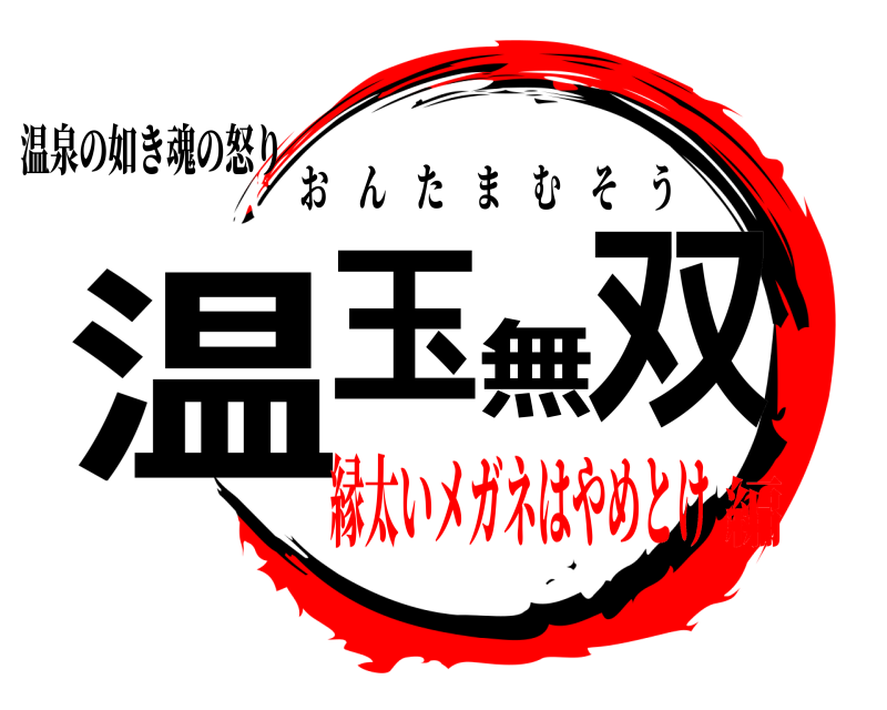 温泉の如き魂の怒り 温玉無双 おんたまむそう 縁太いメガネはやめとけ編