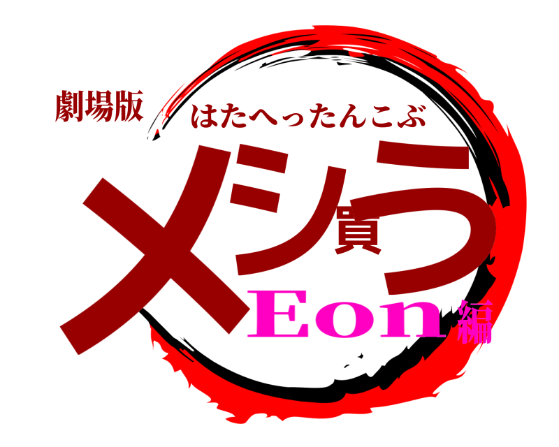 劇場版 メシ買う はたへったんこぶ Eon編