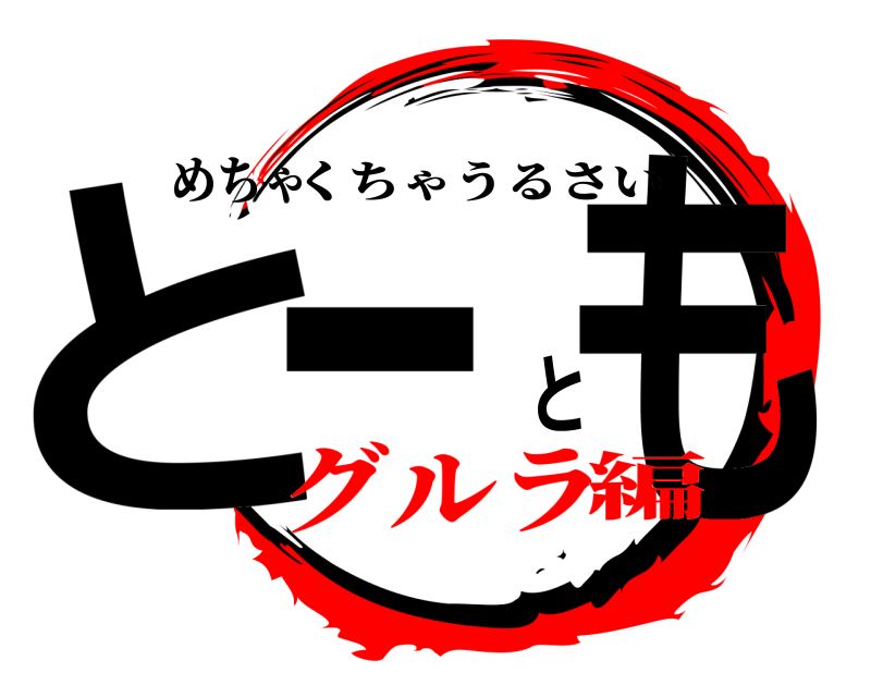 めちゃ とーとも くちゃうるさい グルラ編