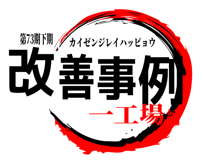 第73期下期 改善事例 カイゼンジレイハッピョウ 一工場編